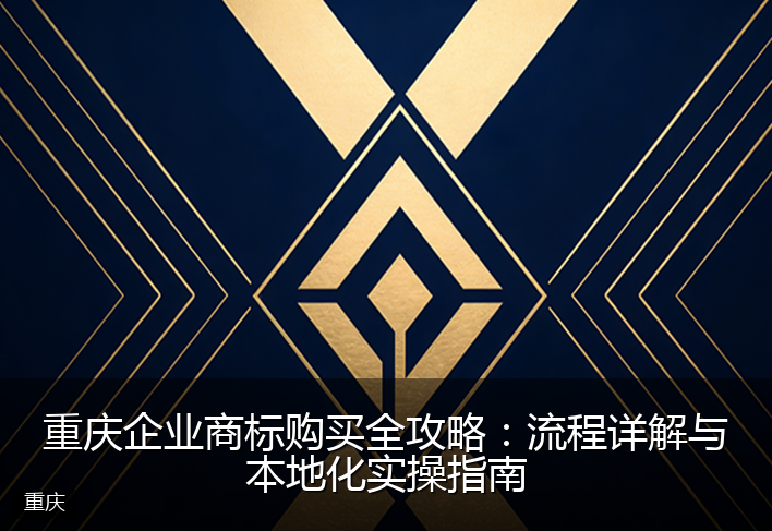 重庆企业商标购买全攻略：流程详解与本地化实操指南