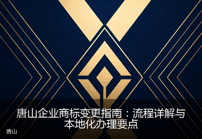 唐山企业商标变更指南：流程详解与本地化办理要点