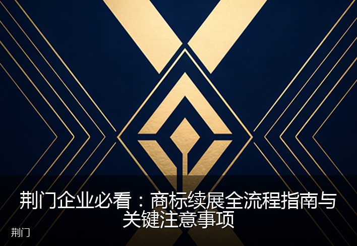 荆门企业必看：商标续展全流程指南与关键注意事项